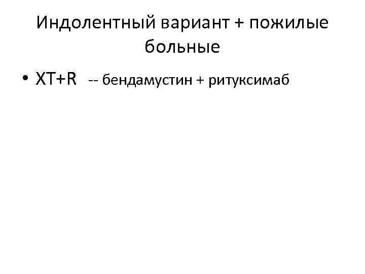 Индолентный вариант + пожилые больные • ХТ+R -- бендамустин + ритуксимаб 
