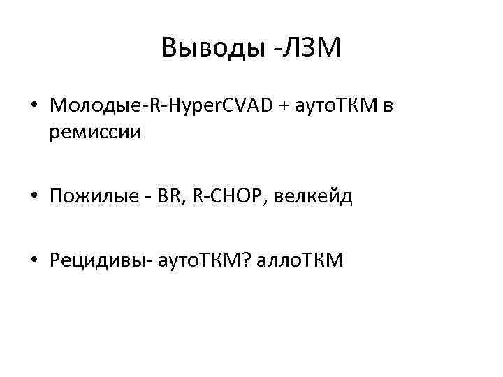 Выводы -ЛЗМ • Молодые-R-Hyper. CVAD + ауто. ТКМ в ремиссии • Пожилые - BR,