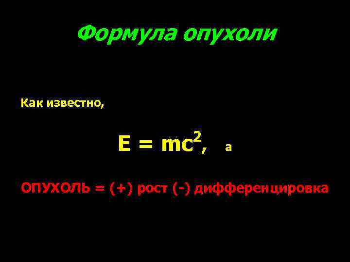 Формула опухоли Как известно, 2 E = mc , а ОПУХОЛЬ = (+) рост