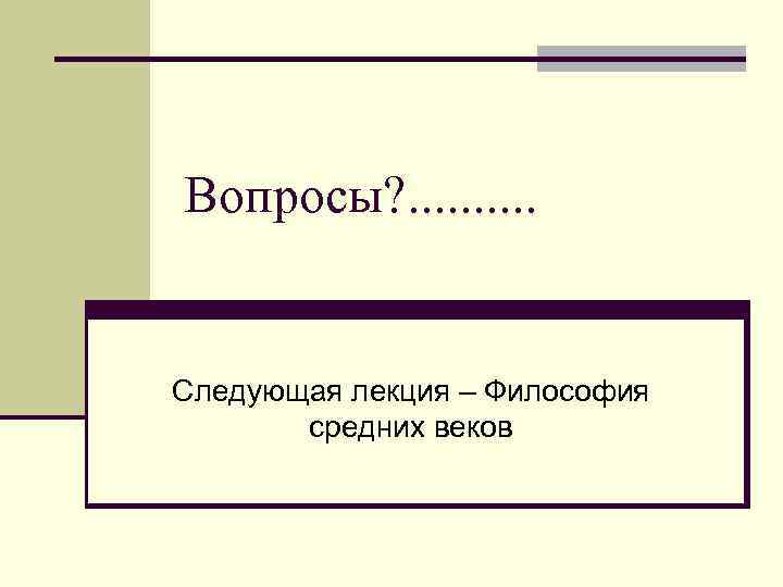 Вопросы? . . Следующая лекция – Философия средних веков 