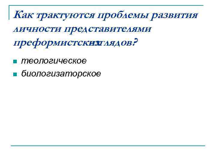 Как трактуются проблемы развития личности представителями преформистских взглядов? n n теологическое биологизаторское 