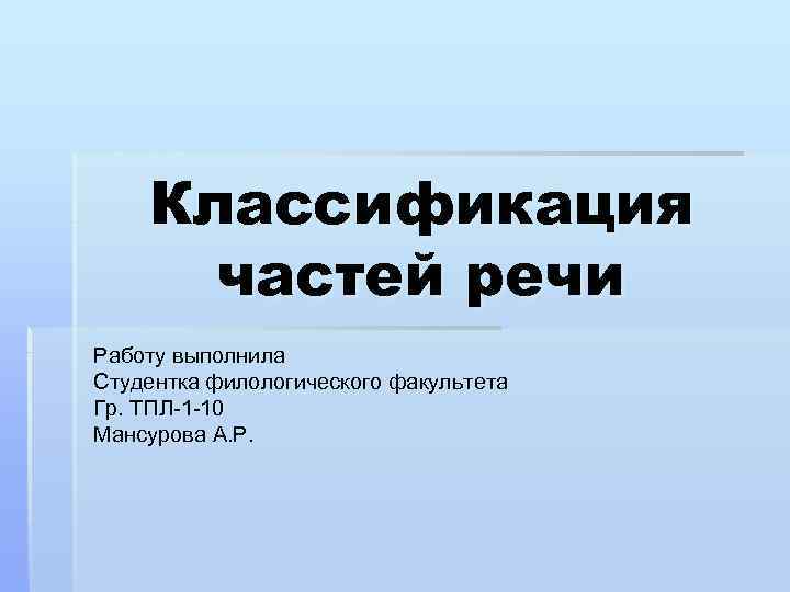 Классификация частей речи Работу выполнила Студентка филологического факультета Гр. ТПЛ-1 -10 Мансурова А. Р.