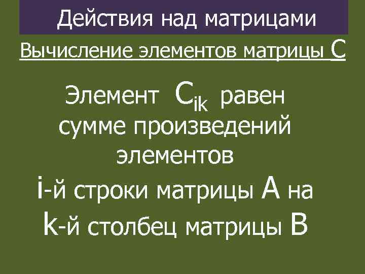 Действия над матрицами Вычисление элементов матрицы Элемент Сik равен сумме произведений элементов i-й строки