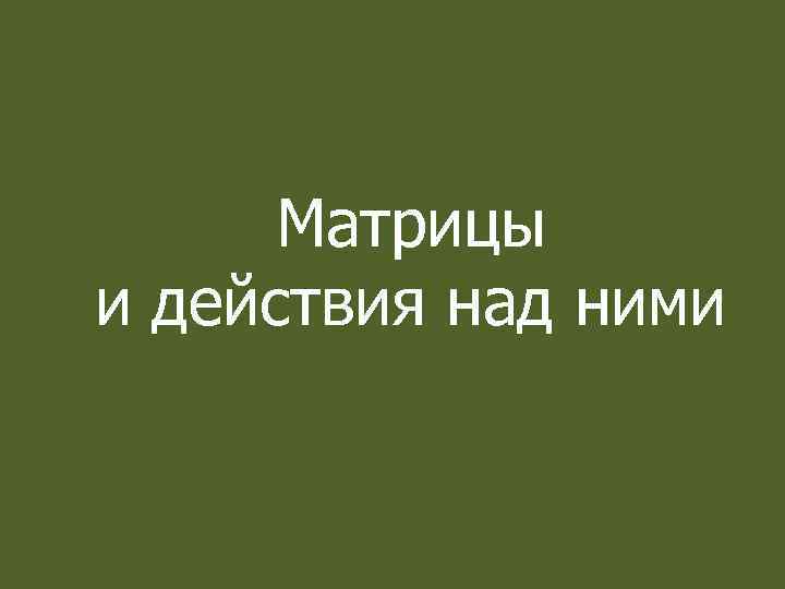 Матрицы и действия над ними 