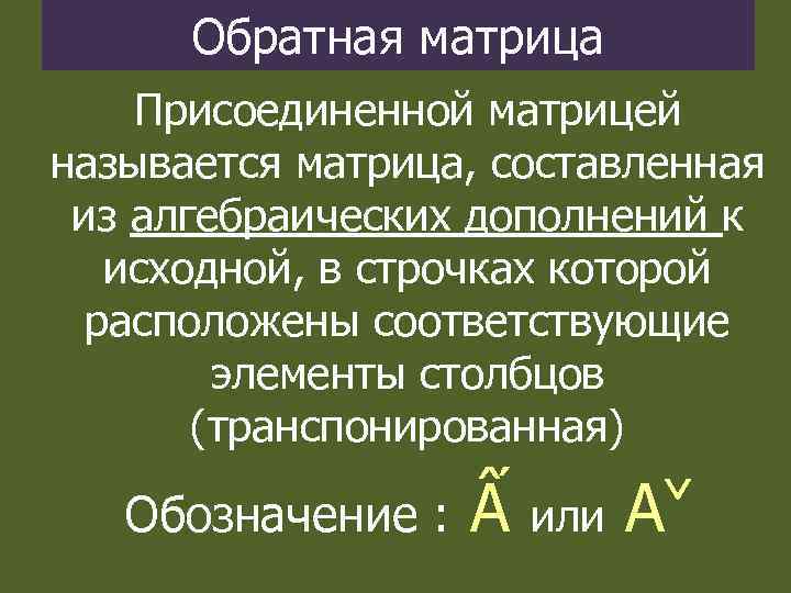 Обратная матрица Присоединенной матрицей называется матрица, составленная из алгебраических дополнений к исходной, в строчках