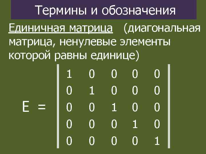 Термины и обозначения Единичная матрица (диагональная матрица, ненулевые элементы которой равны единице) Е =