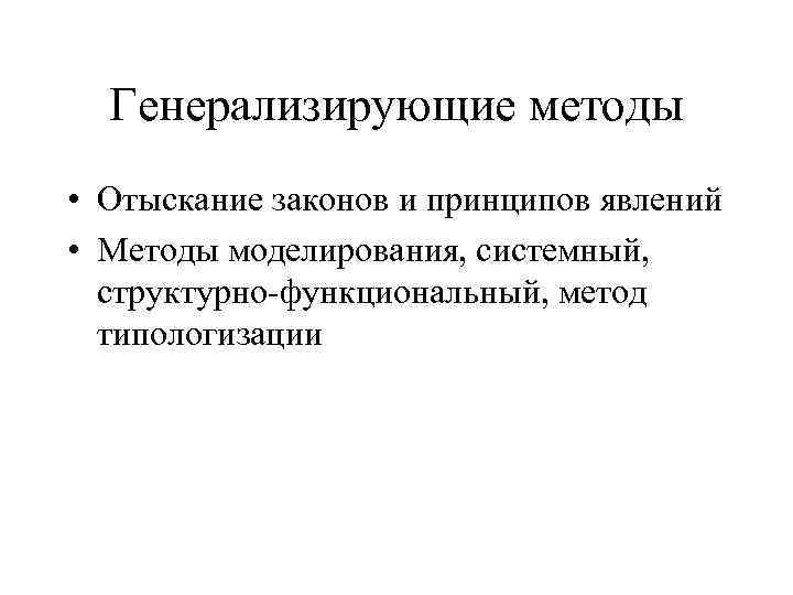 Генерализирующие методы • Отыскание законов и принципов явлений • Методы моделирования, системный, структурно-функциональный, метод