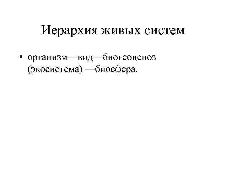 Иерархия живых систем • организм—вид—биогеоценоз (экосистема) —биосфера. 