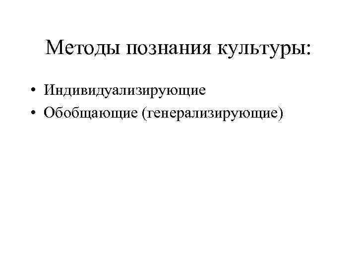 Методы познания культуры: • Индивидуализирующие • Обобщающие (генерализирующие) 