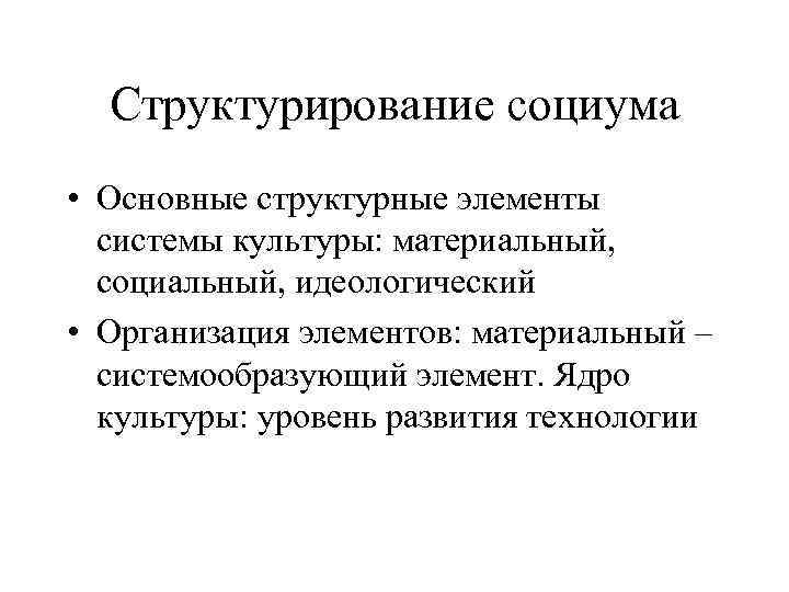 Структурирование социума • Основные структурные элементы системы культуры: материальный, социальный, идеологический • Организация элементов: