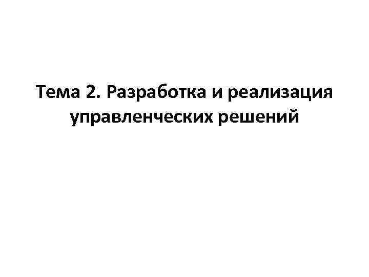 Тема 2. Разработка и реализация управленческих решений 