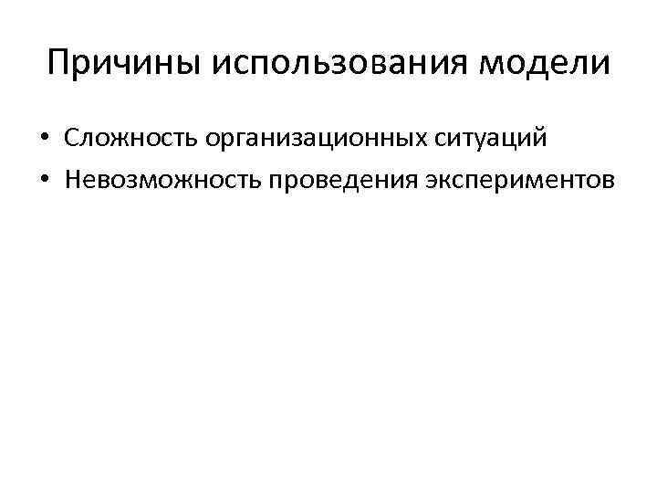 Причины использования модели • Сложность организационных ситуаций • Невозможность проведения экспериментов 