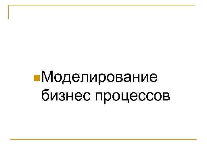 n. Моделирование бизнес процессов 