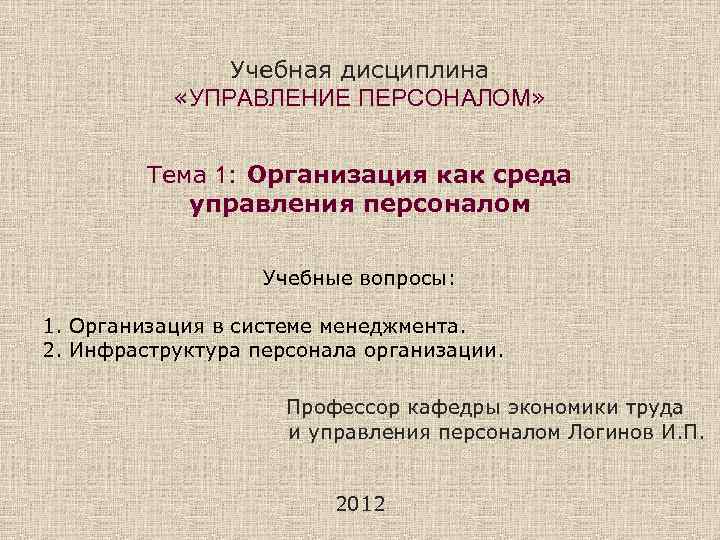Учебная дисциплина «УПРАВЛЕНИЕ ПЕРСОНАЛОМ» Тема 1: Организация как среда управления персоналом Учебные вопросы: 1.