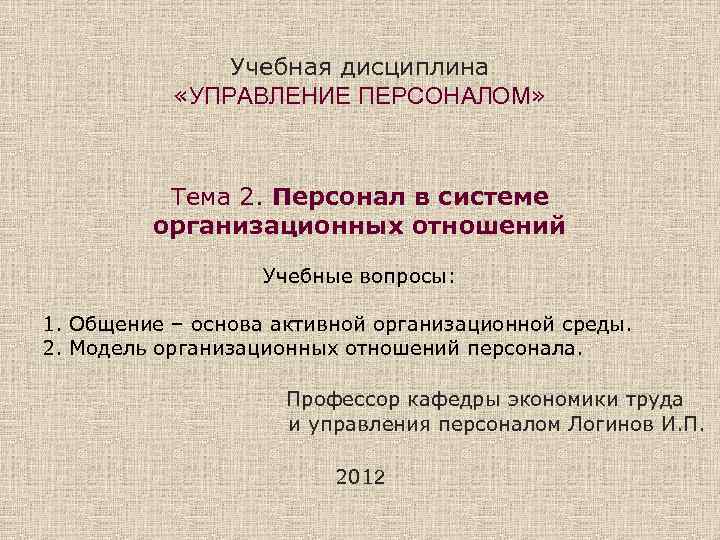 Учебная дисциплина «УПРАВЛЕНИЕ ПЕРСОНАЛОМ» Тема 2. Персонал в системе организационных отношений Учебные вопросы: 1.