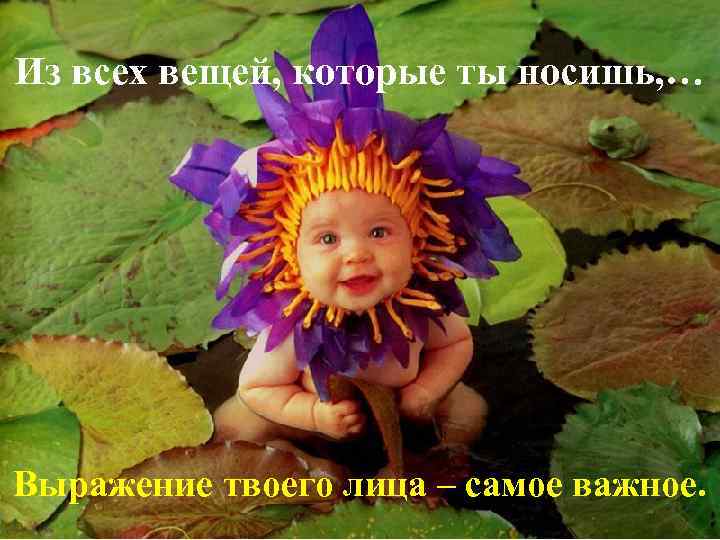 Из всех вещей, которые ты носишь, … Выражение твоего лица – самое важное. 