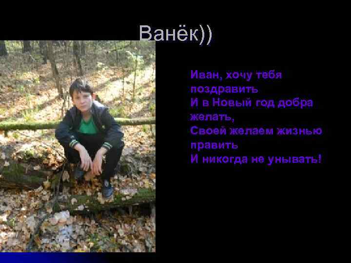Ванёк)) Иван, хочу тебя поздравить И в Новый год добра желать, Своей желаем жизнью