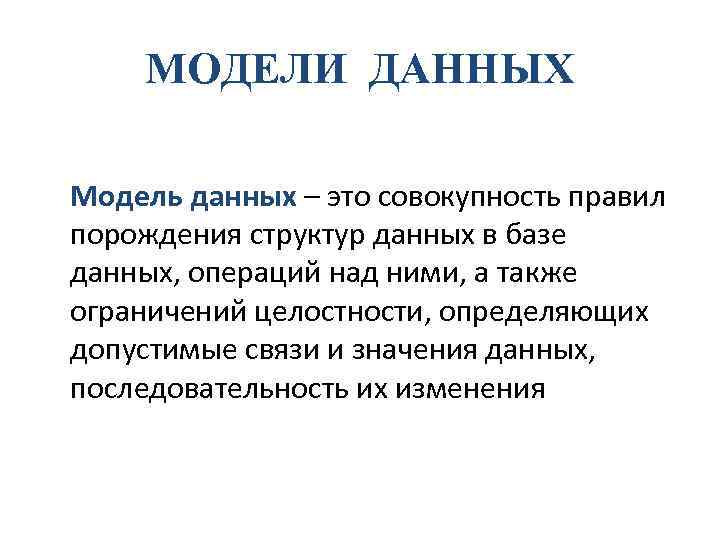 МОДЕЛИ ДАННЫХ Модель данных – это совокупность правил порождения структур данных в базе данных,