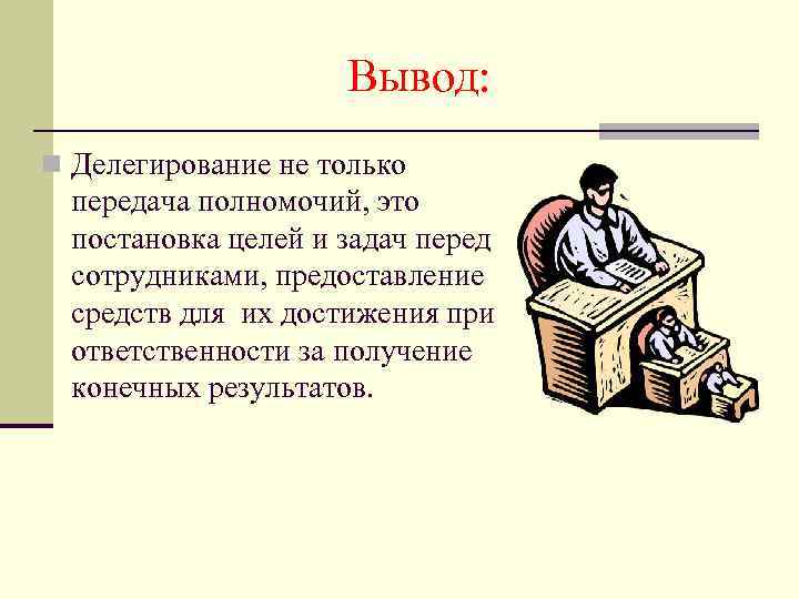 Вывод: n Делегирование не только передача полномочий, это постановка целей и задач перед сотрудниками,