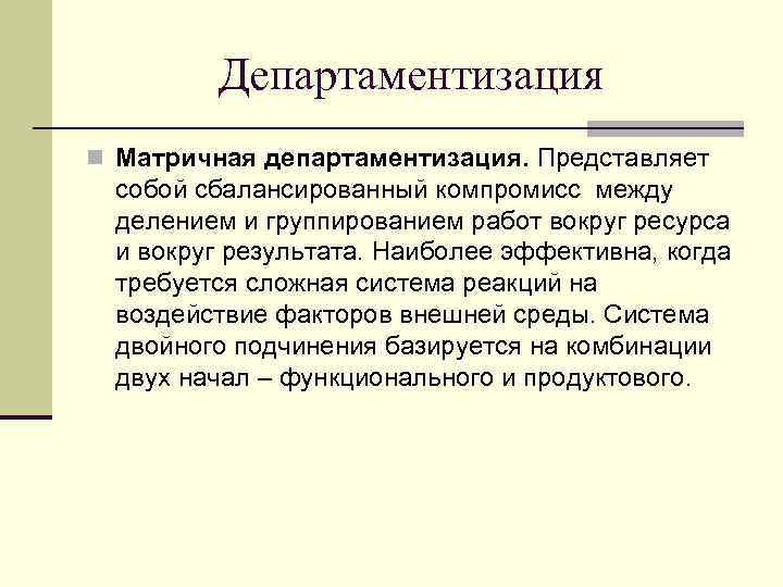 Департаментизация n Матричная департаментизация. Представляет собой сбалансированный компромисс между делением и группированием работ вокруг
