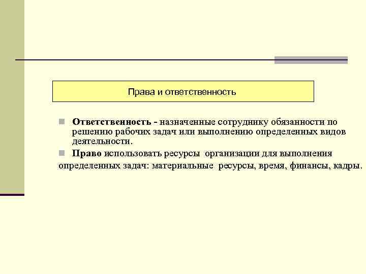 Права и ответственность n Ответственность - назначенные сотруднику обязанности по решению рабочих задач или