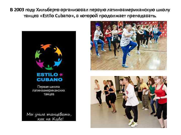 В 2003 году Хильберто организовал первую латиноамериканскую школу танцев «Estilo Cubano» , в которой