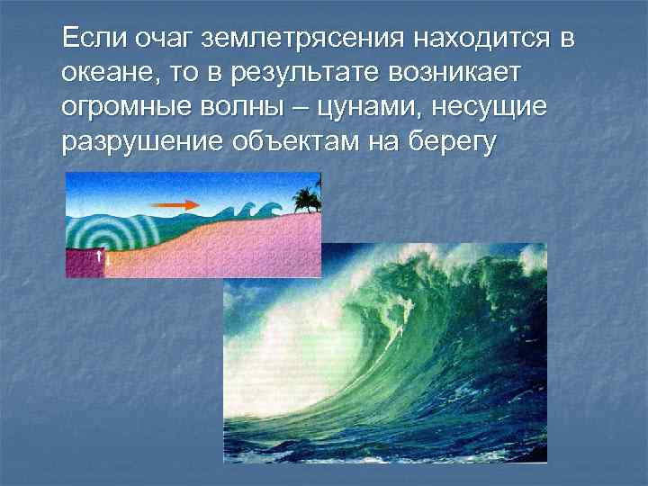 Если очаг землетрясения находится в океане, то в результате возникает огромные волны – цунами,