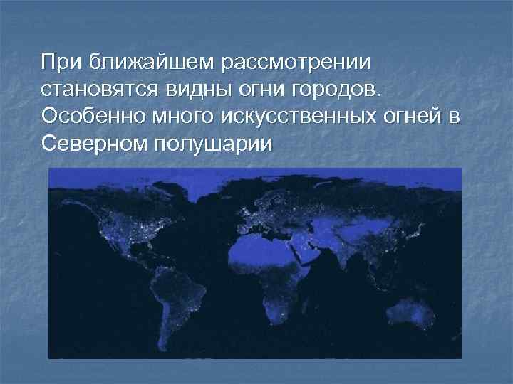 При ближайшем рассмотрении становятся видны огни городов. Особенно много искусственных огней в Северном полушарии