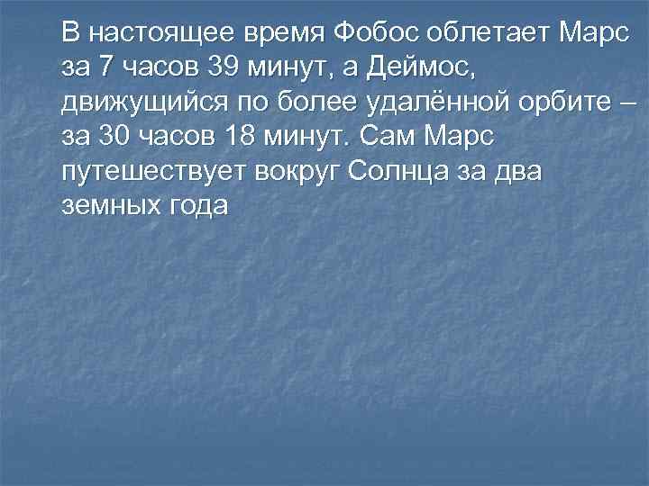 В настоящее время Фобос облетает Марс за 7 часов 39 минут, а Деймос, движущийся