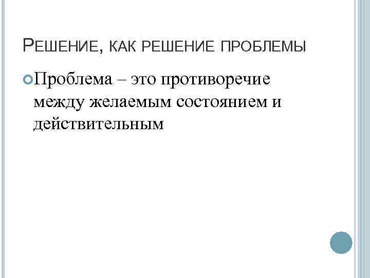 РЕШЕНИЕ, КАК РЕШЕНИЕ ПРОБЛЕМЫ Проблема – это противоречие между желаемым состоянием и действительным 