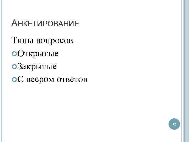 АНКЕТИРОВАНИЕ Типы вопросов Открытые Закрытые С веером ответов 12 