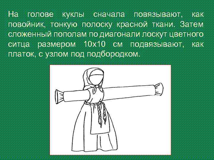 На голове куклы сначала повязывают, как повойник, тонкую полоску красной ткани. Затем сложенный пополам