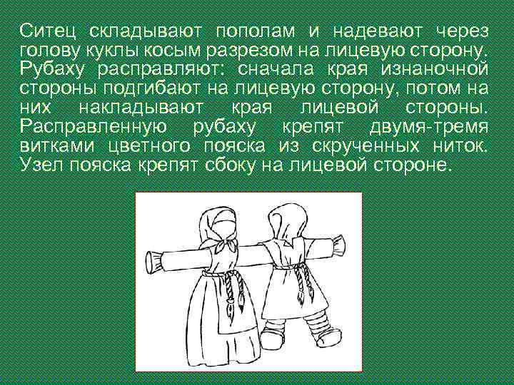 Ситец складывают пополам и надевают через голову куклы косым разрезом на лицевую сторону. Рубаху