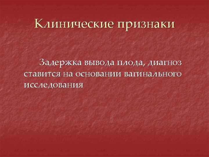 Клинические признаки Задержка вывода плода, диагноз ставится на основании вагинального исследования 