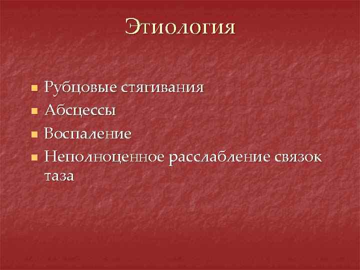 Этиология n n Рубцовые стягивания Абсцессы Воспаление Неполноценное расслабление связок таза 