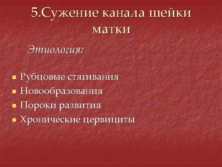5. Сужение канала шейки матки Этиология: n n Рубцовые стягивания Новообразования Пороки развития Хронические