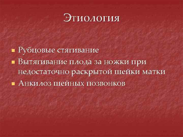 Этиология n n n Рубцовые стягивание Вытягивание плода за ножки при недостаточно раскрытой шейки