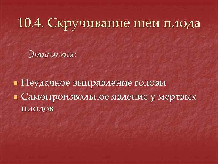 10. 4. Скручивание шеи плода Этиология: n n Неудачное выправление головы Самопроизвольное явление у