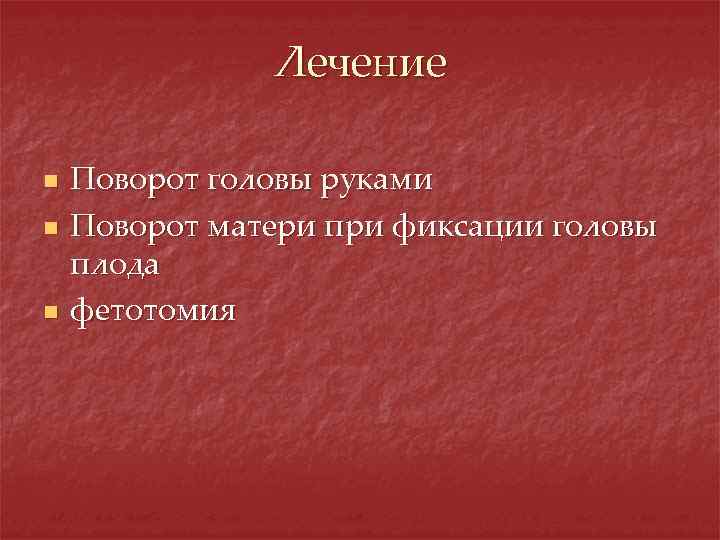 Лечение n n n Поворот головы руками Поворот матери при фиксации головы плода фетотомия