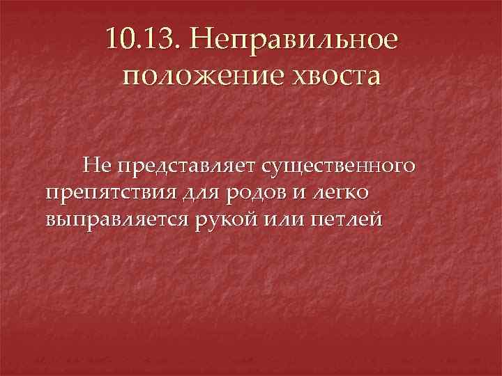 10. 13. Неправильное положение хвоста Не представляет существенного препятствия для родов и легко выправляется