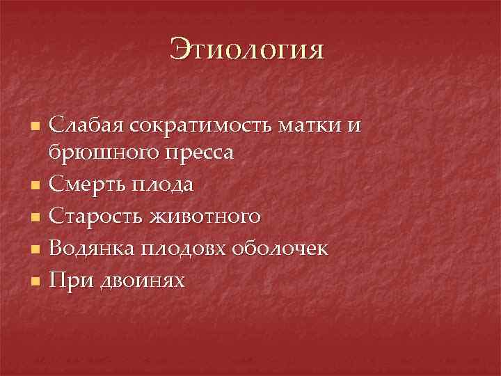 Этиология n n n Слабая сократимость матки и брюшного пресса Смерть плода Старость животного