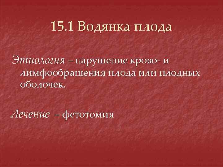 15. 1 Водянка плода Этиология – нарушение крово- и лимфообращения плода или плодных оболочек.