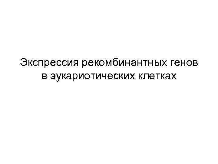 Экспрессия рекомбинантных генов в эукариотических клетках 