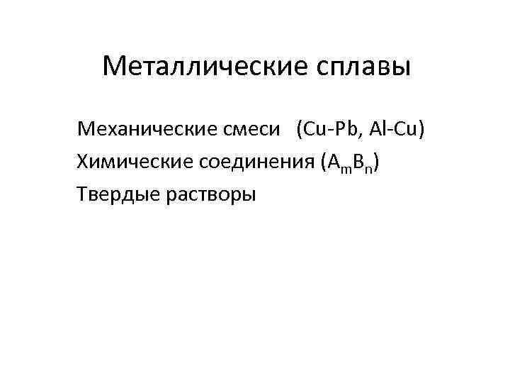 Металлические сплавы Механические смеси (Cu-Pb, Al-Cu) Химические соединения (Am. Bn) Твердые растворы 