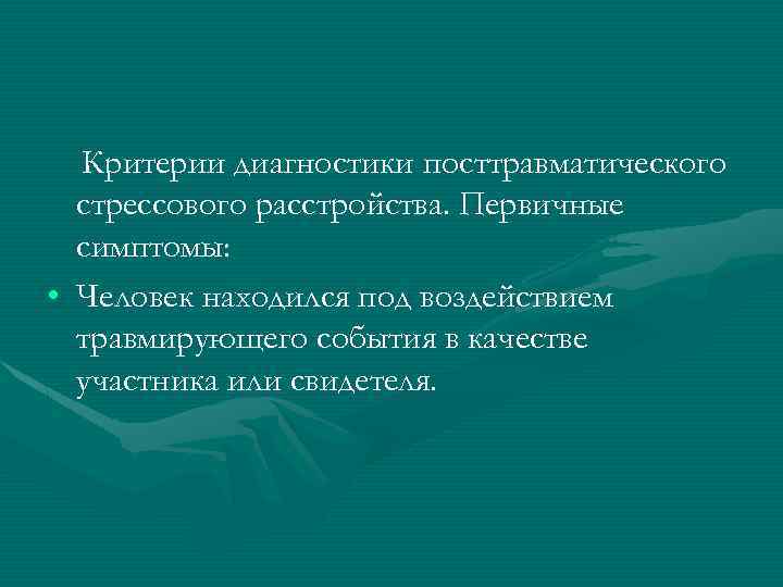 Критерии диагностики посттравматического стрессового расстройства. Первичные симптомы: • Человек находился под воздействием травмирующего события