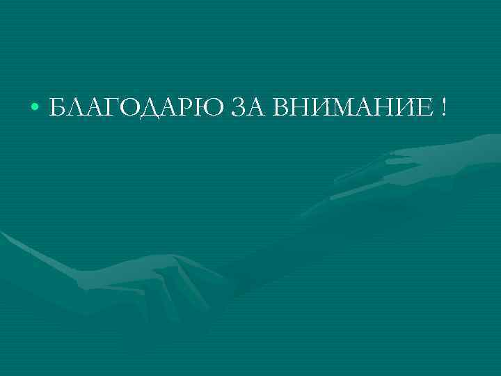  • БЛАГОДАРЮ ЗА ВНИМАНИЕ ! 