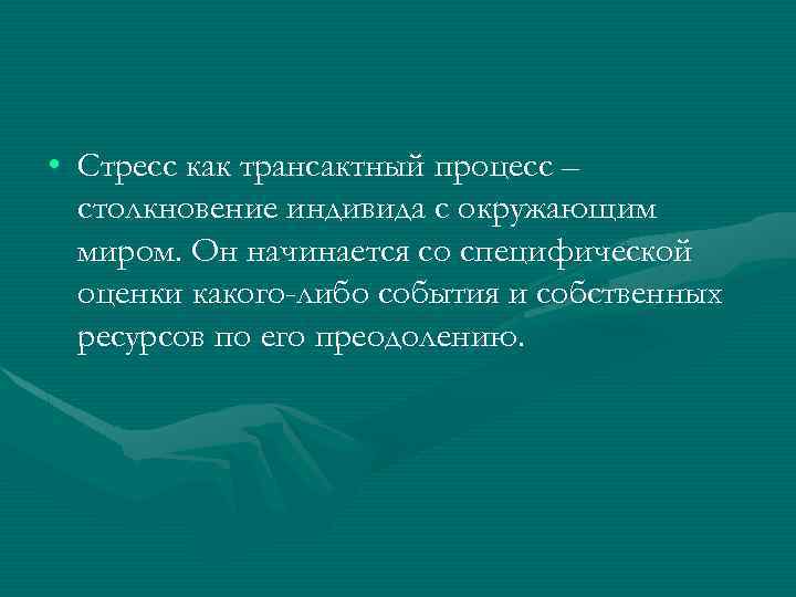  • Стресс как трансактный процесс – столкновение индивида с окружающим миром. Он начинается
