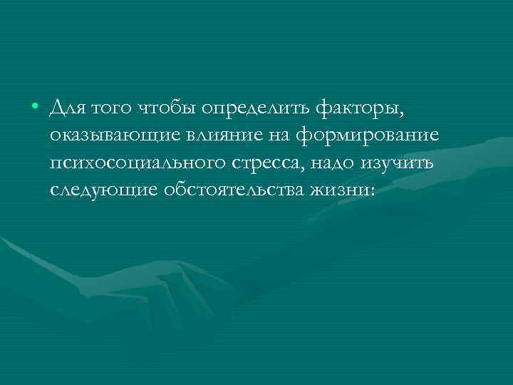  • Для того чтобы определить факторы, оказывающие влияние на формирование психосоциального стресса, надо