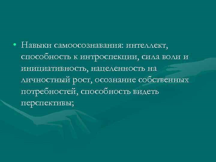  • Навыки самоосознавания: интеллект, способность к интроспекции, сила воли и инициативность, нацеленность на
