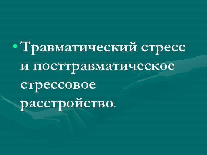  • Травматический стресс и посттравматическое стрессовое расстройство. 